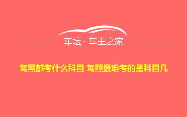 驾照都考什么科目 驾照最难考的是科目几