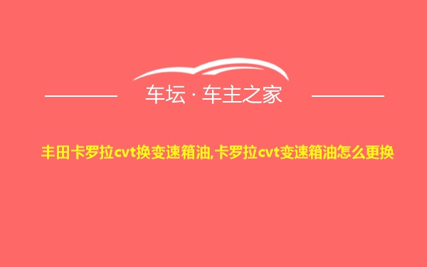 丰田卡罗拉cvt换变速箱油,卡罗拉cvt变速箱油怎么更换