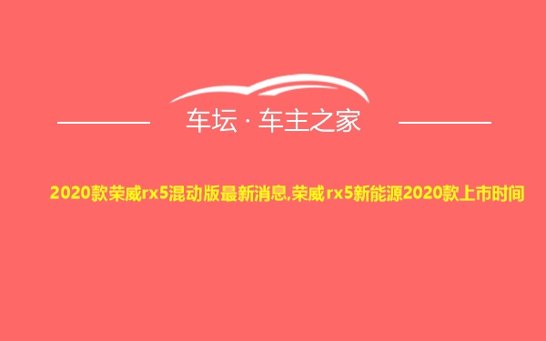 2020款荣威rx5混动版最新消息,荣威rx5新能源2020款上市时间