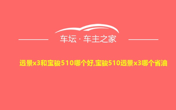 远景x3和宝骏510哪个好,宝骏510远景x3哪个省油