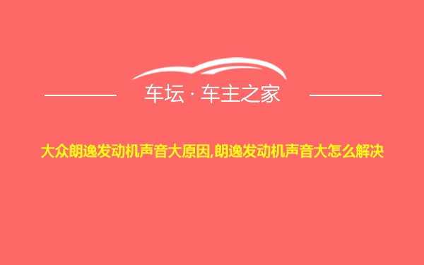 大众朗逸发动机声音大原因,朗逸发动机声音大怎么解决