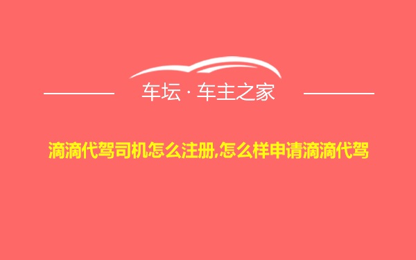 滴滴代驾司机怎么注册,怎么样申请滴滴代驾