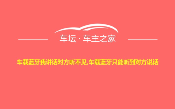 车载蓝牙我讲话对方听不见,车载蓝牙只能听到对方说话