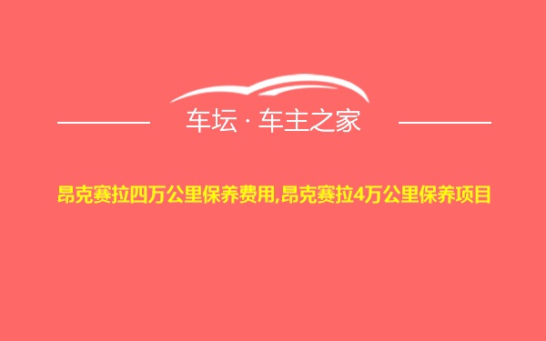 昂克赛拉四万公里保养费用,昂克赛拉4万公里保养项目