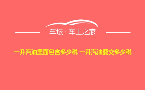 一升汽油里面包含多少税 一升汽油要交多少税