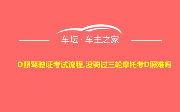 D照驾驶证考试流程,没骑过三轮摩托考D照难吗