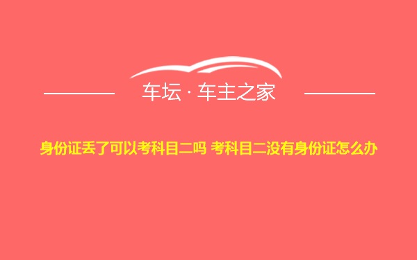 身份证丢了可以考科目二吗 考科目二没有身份证怎么办