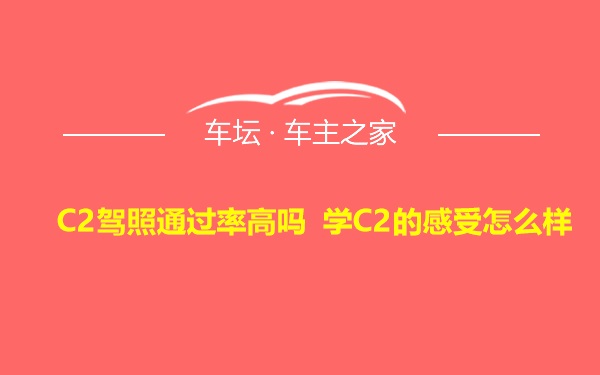 C2驾照通过率高吗 学C2的感受怎么样