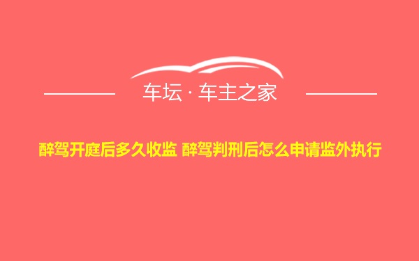 醉驾开庭后多久收监 醉驾判刑后怎么申请监外执行