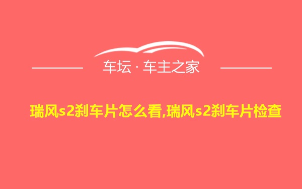 瑞风s2刹车片怎么看,瑞风s2刹车片检查