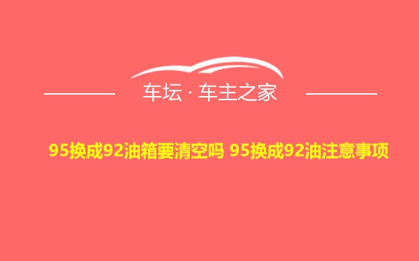 95换成92油箱要清空吗 95换成92油注意事项