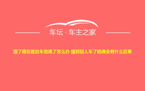 撞了停在路边车逃逸了怎么办 撞到别人车了逃逸会有什么后果