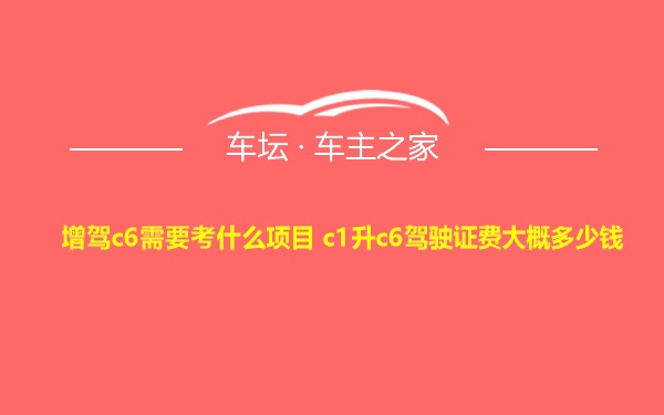 增驾c6需要考什么项目 c1升c6驾驶证费大概多少钱