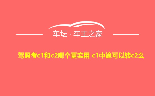 驾照考c1和c2哪个更实用 c1中途可以转c2么