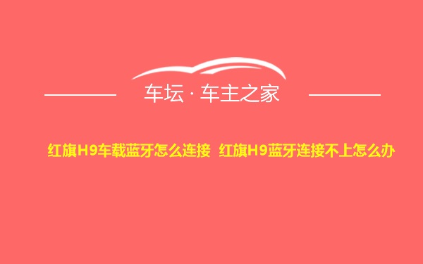 红旗H9车载蓝牙怎么连接 红旗H9蓝牙连接不上怎么办