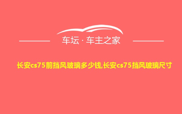 长安cs75前挡风玻璃多少钱,长安cs75挡风玻璃尺寸