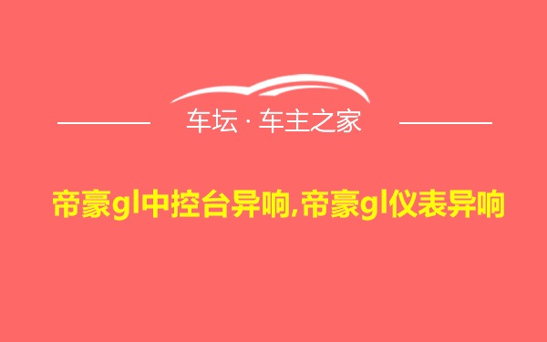 帝豪gl中控台异响,帝豪gl仪表异响