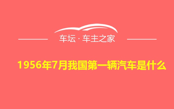 1956年7月我国第一辆汽车是什么