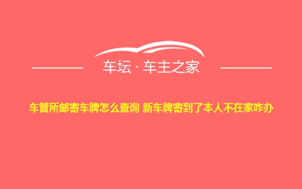 车管所邮寄车牌怎么查询 新车牌寄到了本人不在家咋办