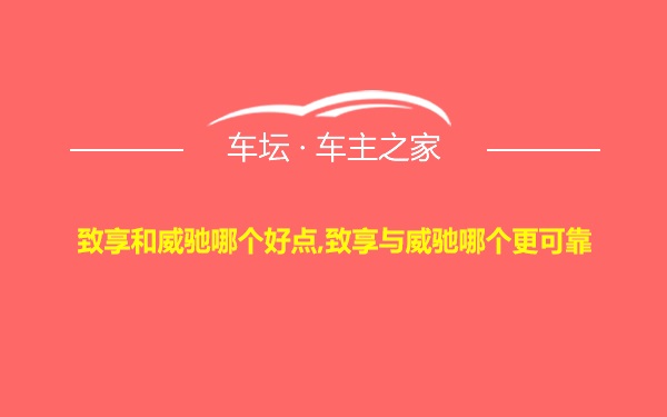 致享和威驰哪个好点,致享与威驰哪个更可靠