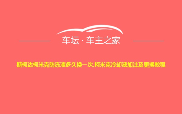 斯柯达柯米克防冻液多久换一次,柯米克冷却液加注及更换教程