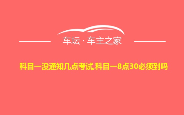 科目一没通知几点考试,科目一8点30必须到吗