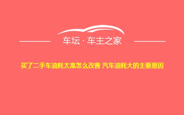 买了二手车油耗太高怎么改善 汽车油耗大的主要原因