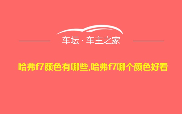 哈弗f7颜色有哪些,哈弗f7哪个颜色好看