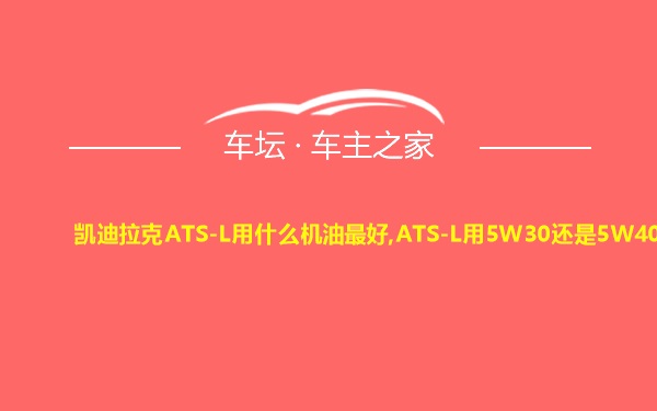 凯迪拉克ATS-L用什么机油最好,ATS-L用5W30还是5W40