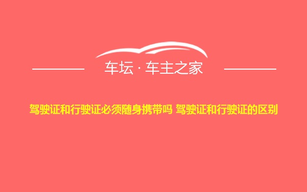 驾驶证和行驶证必须随身携带吗 驾驶证和行驶证的区别