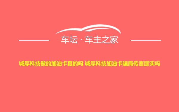 诚厚科技做的加油卡真的吗 诚厚科技加油卡骗局传言属实吗