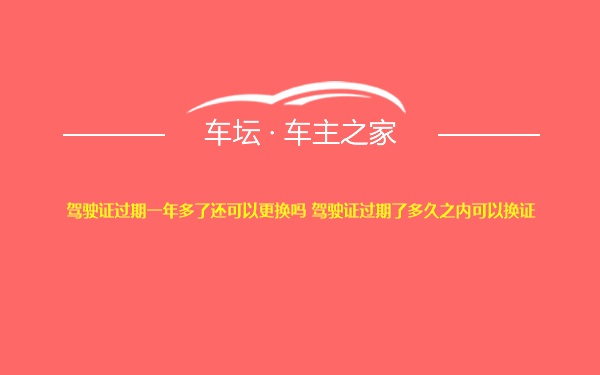 驾驶证过期一年多了还可以更换吗 驾驶证过期了多久之内可以换证