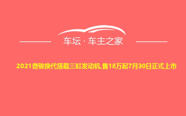 2021奇骏换代搭载三缸发动机,售18万起7月30日正式上市