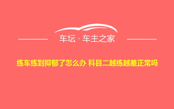 练车练到抑郁了怎么办 科目二越练越差正常吗