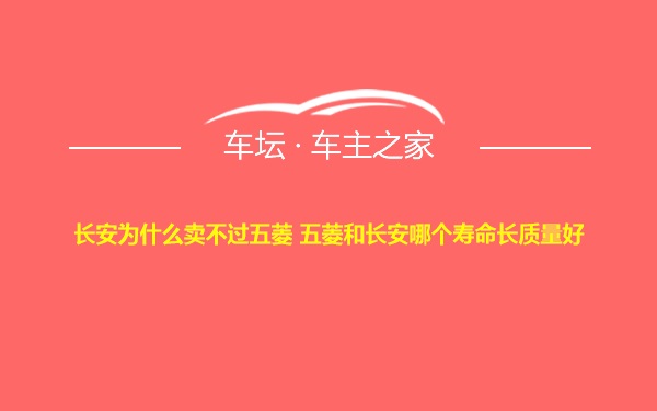 长安为什么卖不过五菱 五菱和长安哪个寿命长质量好