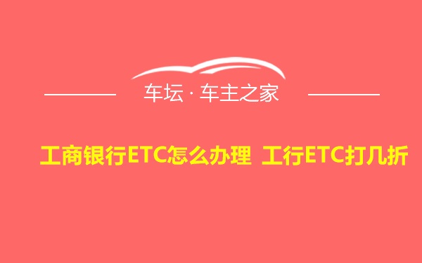 工商银行ETC怎么办理 工行ETC打几折