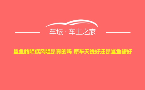 鲨鱼鳍降低风阻是真的吗 原车天线好还是鲨鱼鳍好