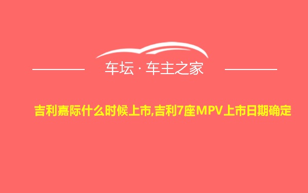 吉利嘉际什么时候上市,吉利7座MPV上市日期确定