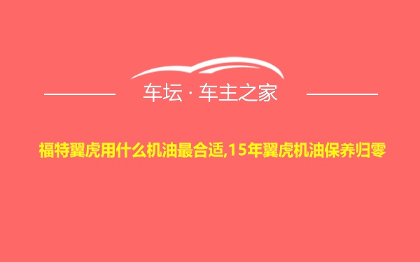 福特翼虎用什么机油最合适,15年翼虎机油保养归零