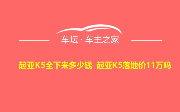 起亚K5全下来多少钱 起亚K5落地价11万吗