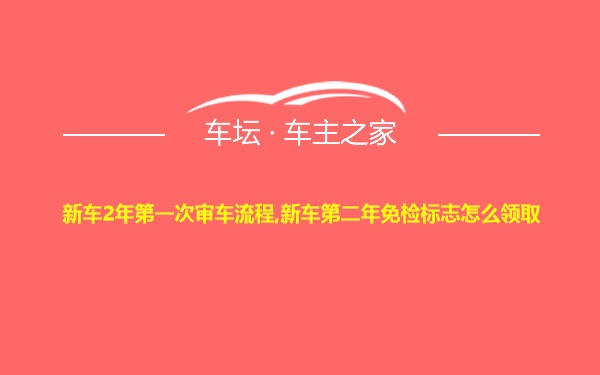 新车2年第一次审车流程,新车第二年免检标志怎么领取