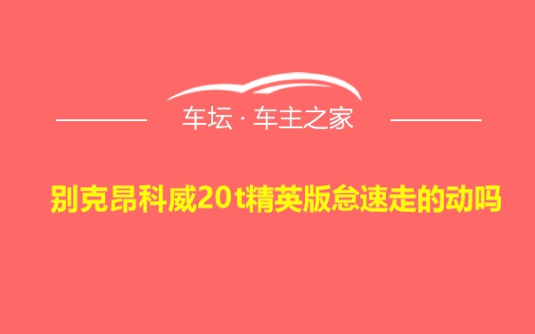 别克昂科威20t精英版怠速走的动吗