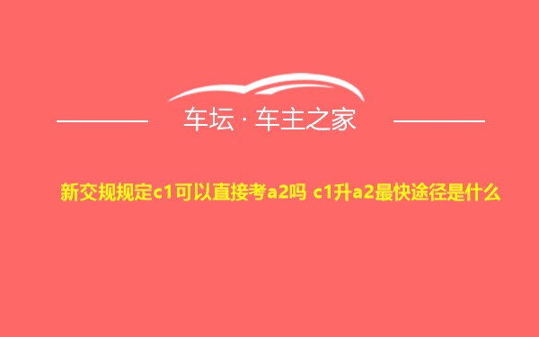 新交规规定c1可以直接考a2吗 c1升a2最快途径是什么