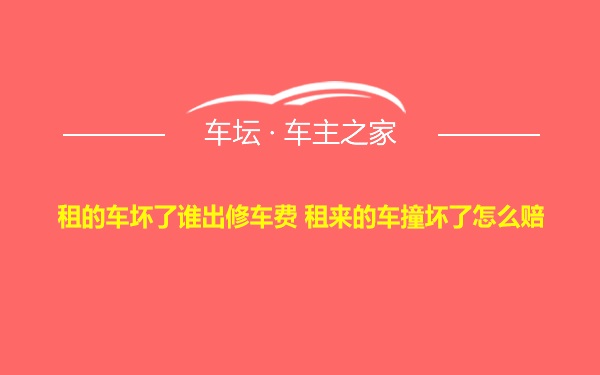 租的车坏了谁出修车费 租来的车撞坏了怎么赔