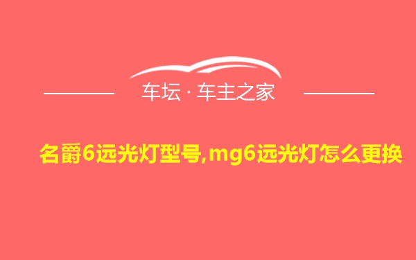 名爵6远光灯型号,mg6远光灯怎么更换