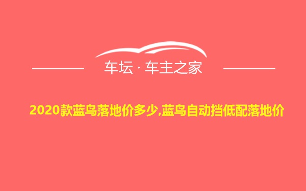 2020款蓝鸟落地价多少,蓝鸟自动挡低配落地价