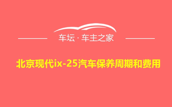 北京现代ix-25汽车保养周期和费用