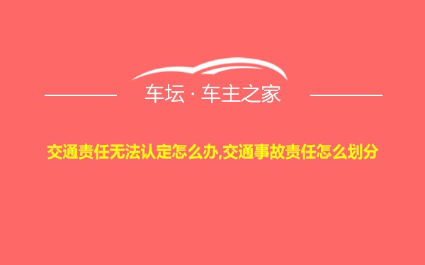 交通责任无法认定怎么办,交通事故责任怎么划分