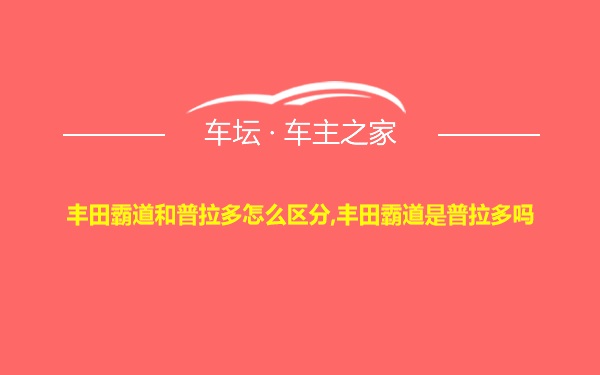 丰田霸道和普拉多怎么区分,丰田霸道是普拉多吗