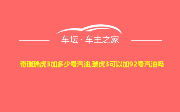 奇瑞瑞虎3加多少号汽油,瑞虎3可以加92号汽油吗